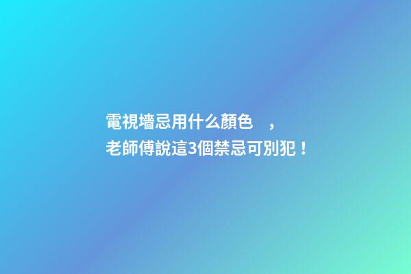 電視墻忌用什么顏色，老師傅說這3個禁忌可別犯！